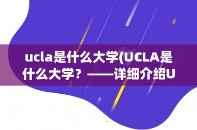​ucla是什么大学(UCLA是什么大学？——详细介绍UCLA的历史、学术、地理位置